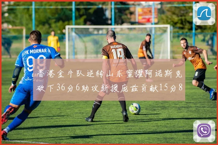 香港金牛队逆转山东蜜獾阿诺斯克砍下36分6助攻新援庞兹贡献15分8篮板9助攻
