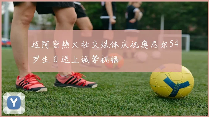 迈阿密热火社交媒体庆祝奥尼尔54岁生日送上诚挚祝福