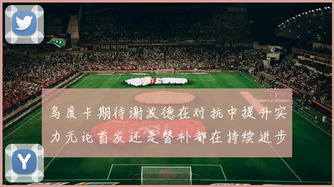 乌度卡期待谢泼德在对抗中提升实力无论首发还是替补都在持续进步