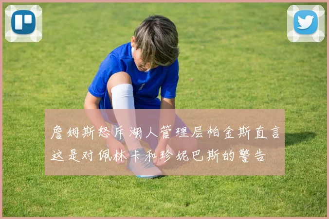 詹姆斯怒斥湖人管理层帕金斯直言这是对佩林卡和珍妮巴斯的警告