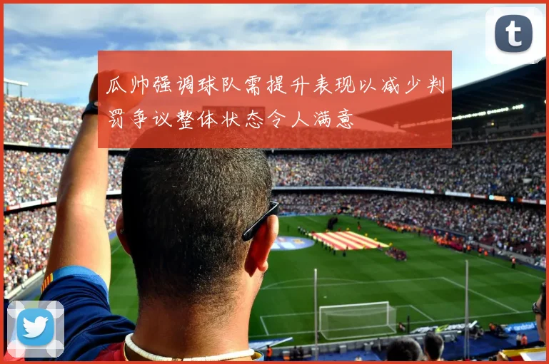 瓜帅强调球队需提升表现以减少判罚争议整体状态令人满意