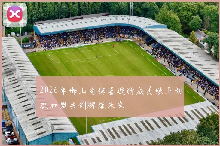 2026年佛山南狮喜迎新成员铁卫刘欢加盟共创辉煌未来