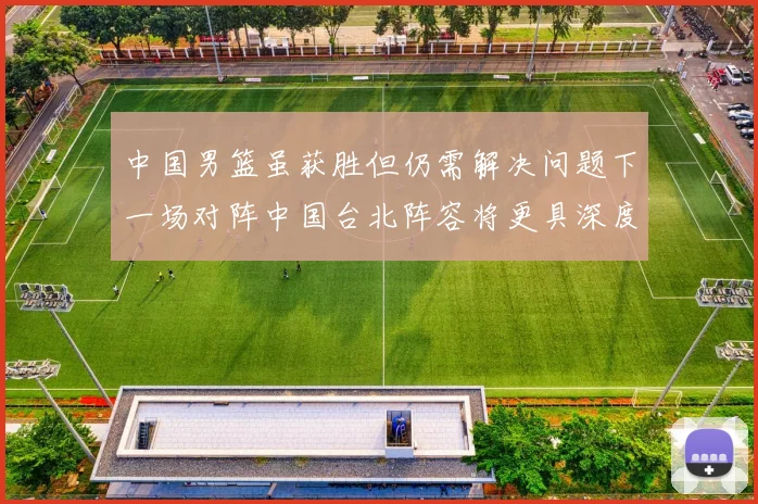 中国男篮虽获胜但仍需解决问题下一场对阵中国台北阵容将更具深度