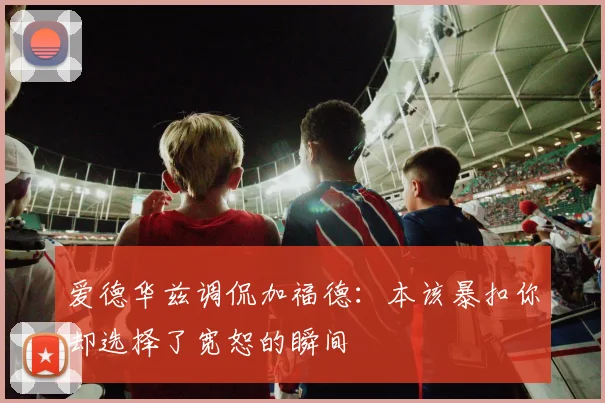 爱德华兹调侃加福德：本该暴扣你却选择了宽恕的瞬间