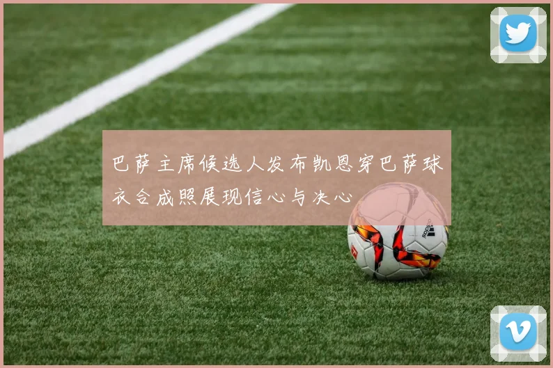 巴萨主席候选人发布凯恩穿巴萨球衣合成照展现信心与决心