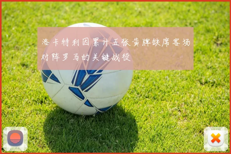 洛卡特利因累计五张黄牌缺席客场对阵罗马的关键战役