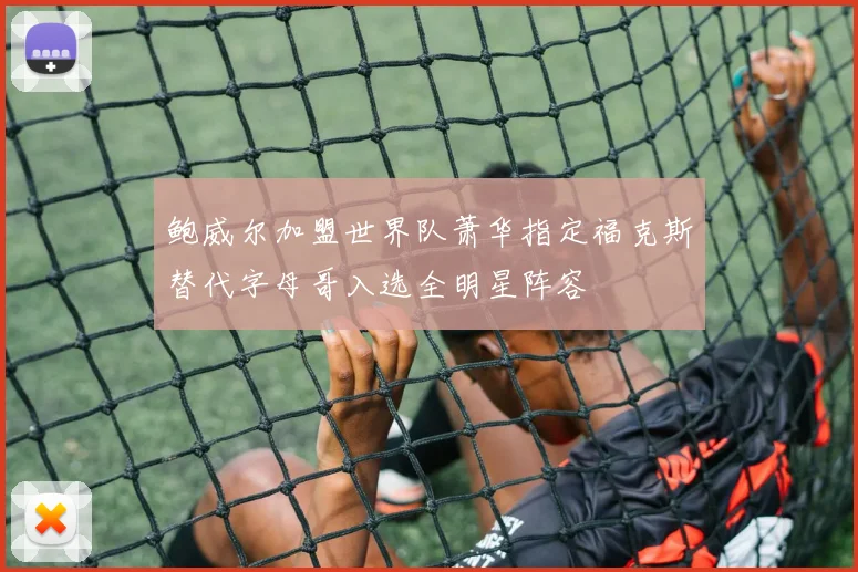 鲍威尔加盟世界队萧华指定福克斯替代字母哥入选全明星阵容