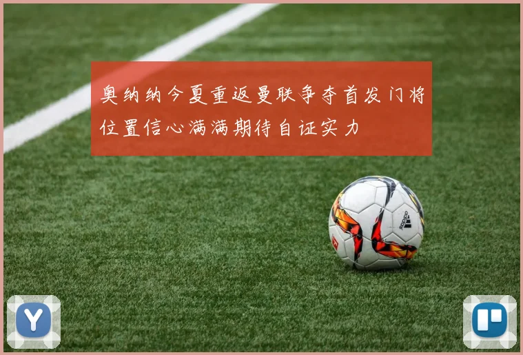 奥纳纳今夏重返曼联争夺首发门将位置信心满满期待自证实力
