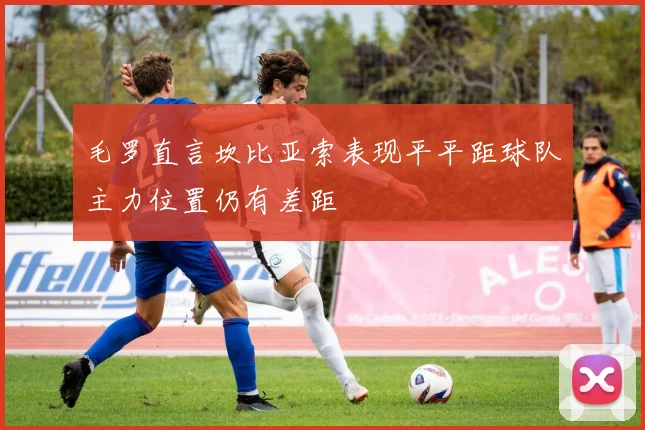 毛罗直言坎比亚索表现平平距球队主力位置仍有差距