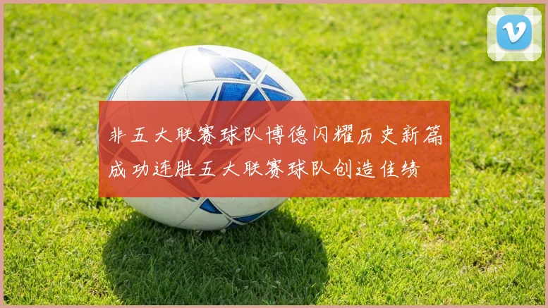 非五大联赛球队博德闪耀历史新篇成功连胜五大联赛球队创造佳绩
