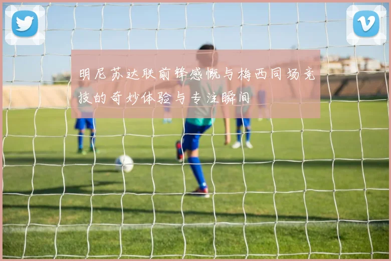 明尼苏达联前锋感慨与梅西同场竞技的奇妙体验与专注瞬间