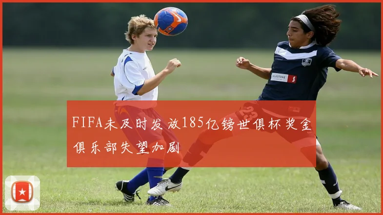 FIFA未及时发放185亿镑世俱杯奖金俱乐部失望加剧