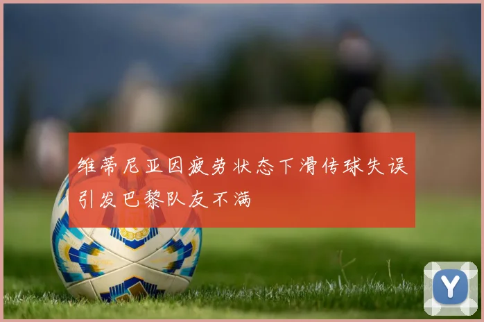 维蒂尼亚因疲劳状态下滑传球失误引发巴黎队友不满