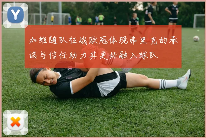 加维随队征战欧冠体现弗里克的承诺与信任助力其更好融入球队