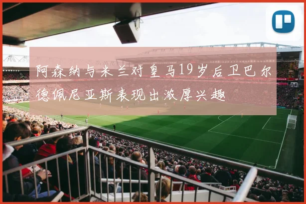 阿森纳与米兰对皇马19岁后卫巴尔德佩尼亚斯表现出浓厚兴趣