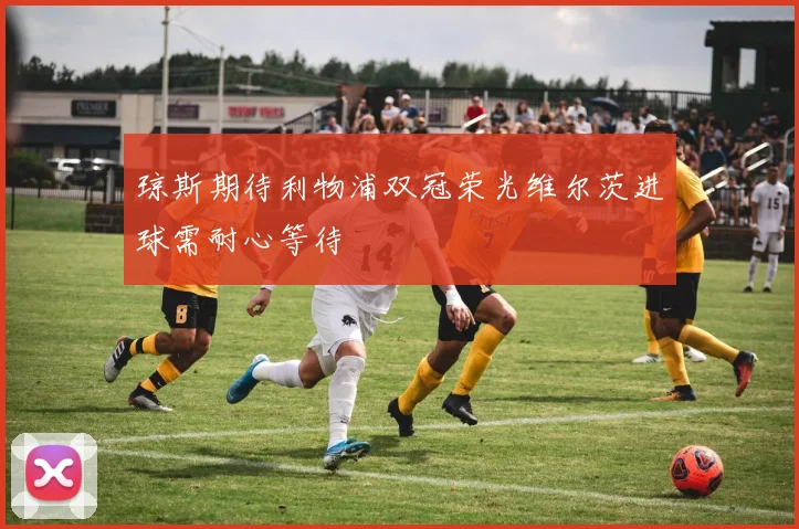 琼斯期待利物浦双冠荣光维尔茨进球需耐心等待