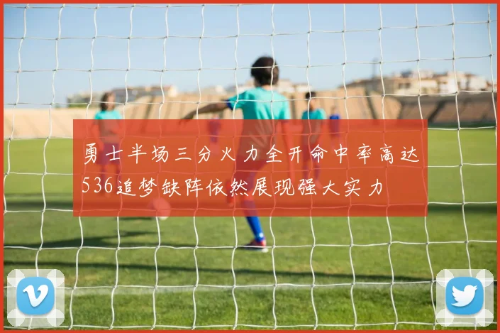 勇士半场三分火力全开命中率高达536追梦缺阵依然展现强大实力