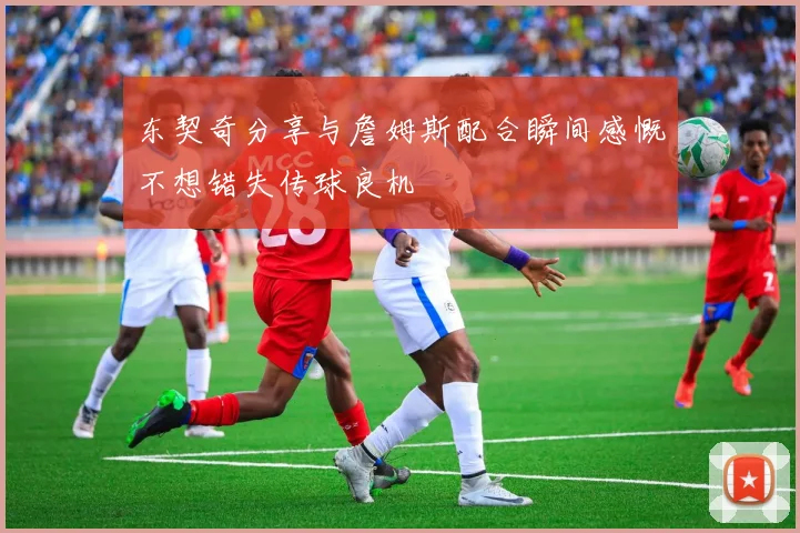 东契奇分享与詹姆斯配合瞬间感慨不想错失传球良机