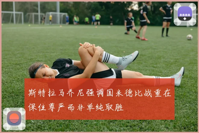 斯特拉马乔尼强调国米德比战重在保住尊严而非单纯取胜