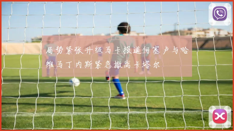 局势紧张升级马卡报道何塞卢与哈维马丁内斯紧急撤离卡塔尔